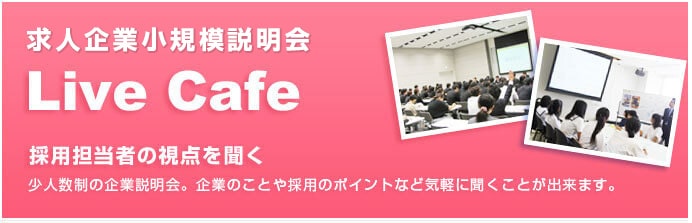 Live Cafe 少人数の企業説明会なので、企業のことや採用のポイントなど、気軽に聞くことができます。