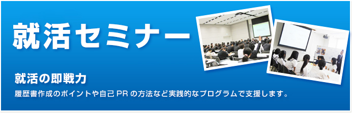 Career Seminar セミナー情報 就活の即戦力 履歴書作成のポイントや自己PRの方法など実践的なプログラムで支援します。